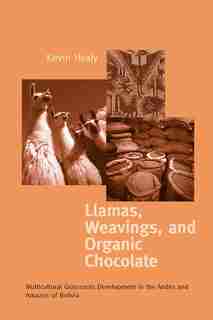 Llamas, Weavings, and Organic Chocolate: Multicultural Grassroots Development in the Andes and Amazon of Bolivia by Kevin Healy