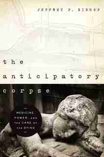 The Anticipatory Corpse: Medicine, Power, And The Care Of The Dying by Jeffrey P. Bishop