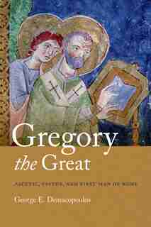 Gregory The Great: Ascetic, Pastor, And First Man Of Rome by George E. Demacopoulos