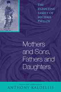 Mothers And Sons, Fathers And Daughters: The Byzantine Family Of Michael Psellos by Michael Psellos