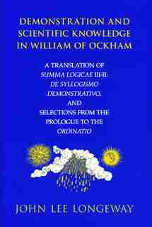 Demonstration And Scientific Knowledge In William Of Ockham: A Translation Of Summa Logicae Iii-ii: De Syllogismo Demonstrativo, And Selections From The Prologu by John Lee Longeway