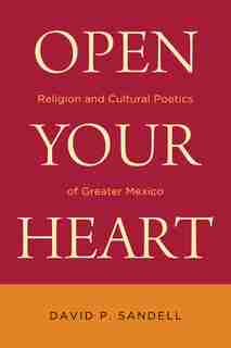 Open Your Heart: Religion And Cultural Poetics Of Greater Mexico by David P. Sandell