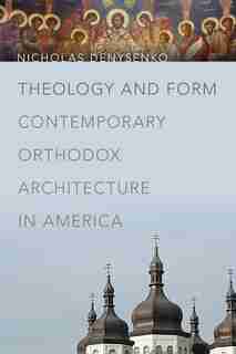 Theology And Form: Contemporary Orthodox Architecture In America by Nicholas Denysenko