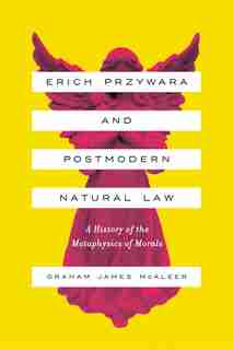 Erich Przywara And Postmodern Natural Law: A History Of The Metaphysics Of Morals by Graham James Mcaleer