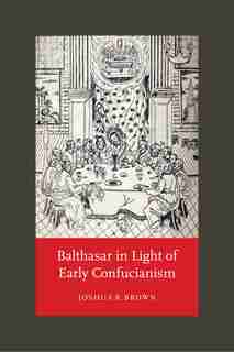 Balthasar In Light Of Early Confucianism by Joshua R. Brown