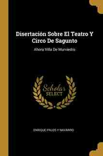 Disertación Sobre El Teatro Y Circo De Sagunto: Ahora Villa De Murviedro by Enrique Palos Y Navarro