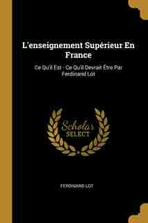 L'enseignement Supérieur En France: Ce Qu'il Est - Ce Qu'il Devrait Être Par Ferdinand Lot by Ferdinand Lot