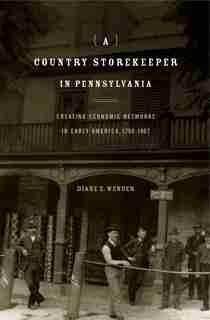 A Country Storekeeper in Pennsylvania: Creating Economic Networks in Early America, 1790-1807 by Diane E. Wenger