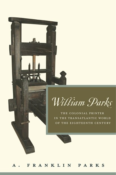 William Parks: The Colonial Printer In The Transatlantic World Of The Eighteenth Century by A. Franklin Parks