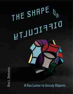 The Shape of Difficulty: A Fan Letter to Unruly Objects by Bret L. Rothstein