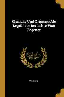 Clemens Und Origenes Als Begründer Der Lehre Vom Fegeuer by Anrich G