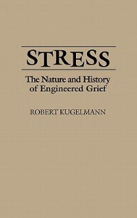 Stress: The Nature and History of Engineered Grief by Robert Kugelmann