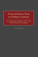 From Politics Past to Politics Future: An Integrated Analysis of Current and Emergent Paradigms by Alan J. Mayne