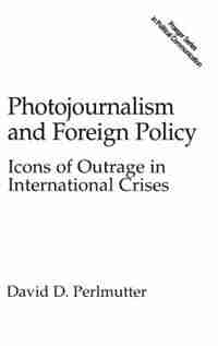 Photojournalism and Foreign Policy: Icons of Outrage in International Crises by David D. Perlmutter