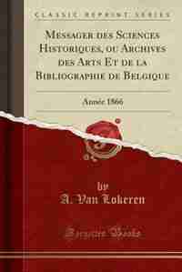 Messager des Sciences Historiques, ou Archives des Arts Et de la Bibliographie de Belgique: Année 1866 (Classic Reprint) by A. Van Lokeren
