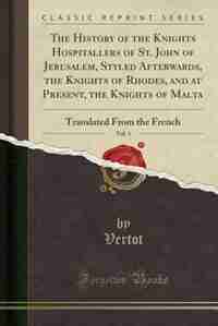 The History of the Knights Hospitallers of St. John of Jerusalem, Styled Afterwards, the Knights of Rhodes, and at Present, the Knights of Malta, Vol. 1: Translated From the French (Classic Reprint) by Vertot Vertot