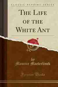 The Life of the White Ant (Classic Reprint) by Maurice Maeterlinck
