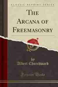 The Arcana of Freemasonry (Classic Reprint) by Albert Churchward