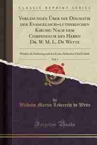 Vorlesungen Über die Dogmatik der Evangelisch=lutherischen Kirche: Nach dem Compendium des Herrn Dr. W. M. L. De Wette, Vol. 1: Welcher die Einleitung und den Ersten, by Wilhelm Martin Leberecht De Wette