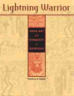 Lightning Warrior: Maya Art and Kingship at Quirigua by Matthew G. Looper
