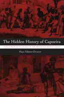 The Hidden History of Capoeira: A Collision of Cultures in the Brazilian Battle Dance by Maya Talmon-Chvaicer