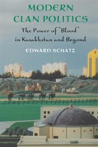 Modern Clan Politics: The Power of Blood in Kazakhstan and Beyond de Edward Schatz