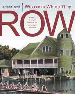 Wisconsin Where They Row: A History of Varsity Rowing by Bradley F. Taylor