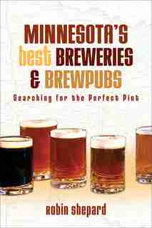 Minnesota's Best Breweries And Brewpubs: Searching for the Perfect Pint by Robin Shepard