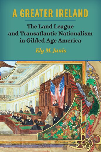 A Greater Ireland: The Land League And Transatlantic Nationalism In Gilded Age America by Ely M. Janis