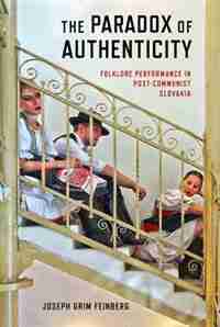 The Paradox Of Authenticity: Folklore Performance In Post-communist Slovakia by Joseph Feinberg