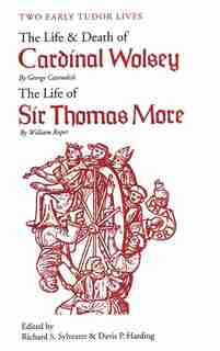Two Early Tudor Lives: The Life and Death of Cardinal Wolsey by George Cavendish; The Life of Sir Thomas More by William R by George Cavendish