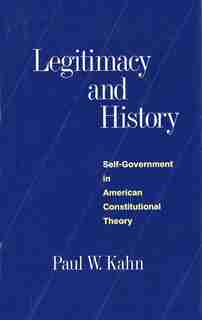 Legitimacy and History: Self-Government in American Constitutional Theory by Paul W. Kahn