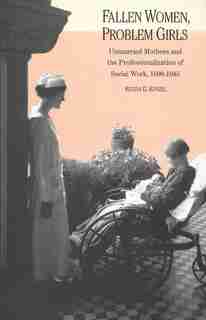 Fallen Women, Problem Girls: Unmarried Mothers And The Professionalization Of Social Work, 1890-1945 by Regina G. Kunzel