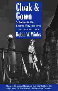 Cloak and Gown: Scholars in the Secret War, 1939-1961, Second Edition by Robin Winks