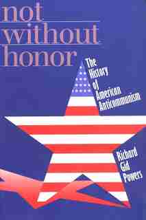 Not Without Honor: The History of American Anticommunism by Richard Gid Powers