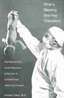 What a Blessing She Had Chloroform: The Medical and Social Response to the Pain of Childbirth from 1800 to the Present by Donald Caton