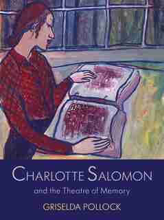 Charlotte Salomon And The Theatre Of Memory: The Nameless Artist In The Theatre Of Memory 1940-1943 by Griselda Pollock
