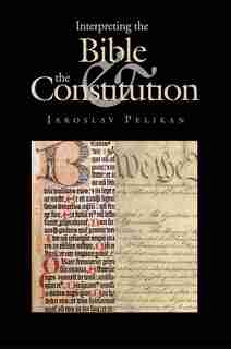 Interpreting The Bible And The Constitution by Jaroslav Pelikan
