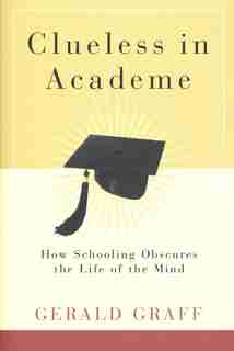 Clueless In Academe: How Schooling Obscures The Life Of The Mind by Gerald Graff