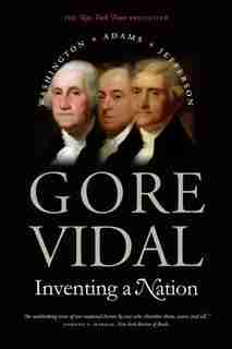 Inventing A Nation: Washington, Adams, Jefferson by Gore Vidal