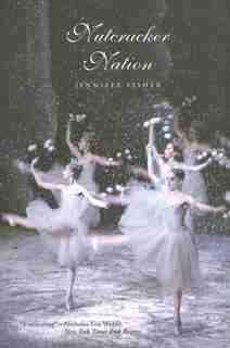 Nutcracker Nation: How An Old World Ballet Became A Christmas Tradition In The New World by Jennifer Fisher