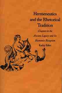 Hermeneutics and the Rhetorical Tradition: Chapters in the Ancient Legacy and Its Humanist Reception by Kathy Eden