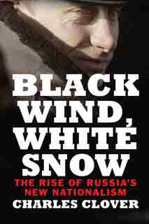 Black Wind, White Snow: The Rise Of Russia's New Nationalism by Charles Clover