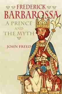 Frederick Barbarossa: The Prince And The Myth by John Freed