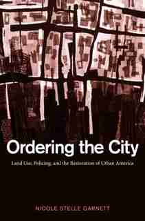 Ordering the City: Land Use, Policing, and the Restoration of Urban America by Nicole Stelle Garnett
