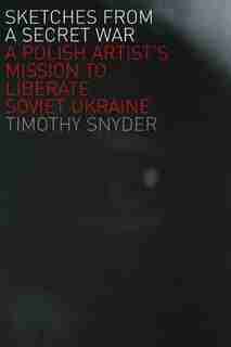 Sketches from a Secret War: A Polish Artist's Mission To Liberate Soviet Ukraine by TIMOTHY SNYDER