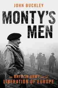 Monty's Men: The British Army And The Liberation Of Europe by John Buckley