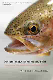 An Entirely Synthetic Fish: How Rainbow Trout Beguiled America and Overran the World by Anders Halverson
