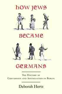 How Jews Became Germans: The History of Conversion and Assimilation in Berlin by Deborah Hertz