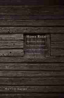 Home Rule: Households, Manhood, And National Expansion On The Eighteenth-century Kentucky Frontier by Honor Sachs